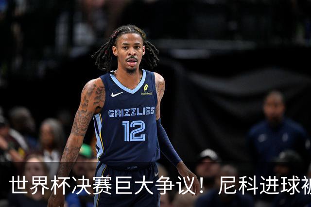世界杯决赛巨大争议！尼科进球被吹，阿根廷又获益，名宿集体开炮