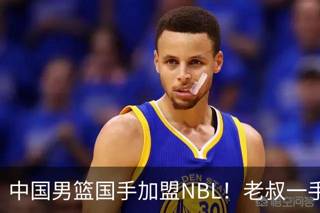 中国男篮国手加盟NBL！老叔一手提拔，CBA打不明白，国家队镀金球员！