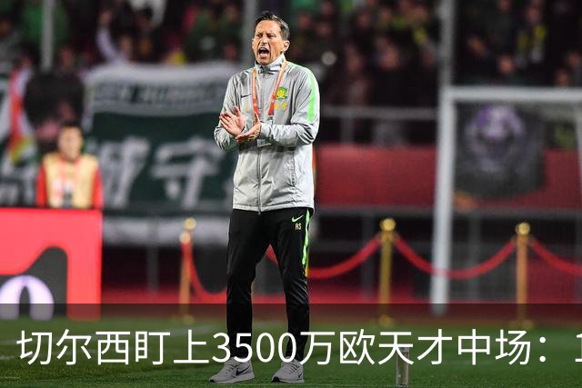 切尔西盯上3500万欧天才中场：18岁单季6球23助已惊动多家豪门