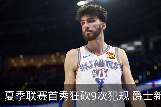 夏季联赛首秀狂砍9次犯规 爵士新秀就是想告诉所有人别把他当软柿子
