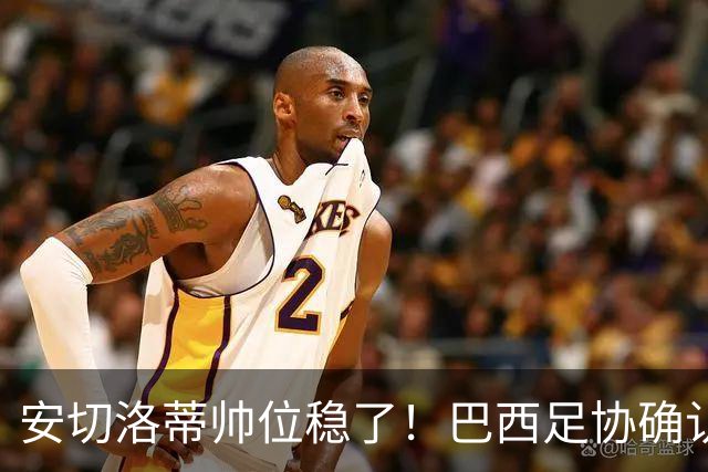 安切洛蒂帅位稳了！巴西足协确认不解雇，反而涨薪续约到2030