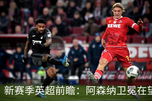 新赛季英超前瞻：阿森纳卫冕在望，热刺大换血