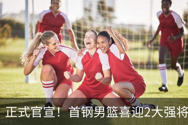 正式官宣！首钢男篮喜迎2大强将，李楠迎帮手，广东3冠功勋在列