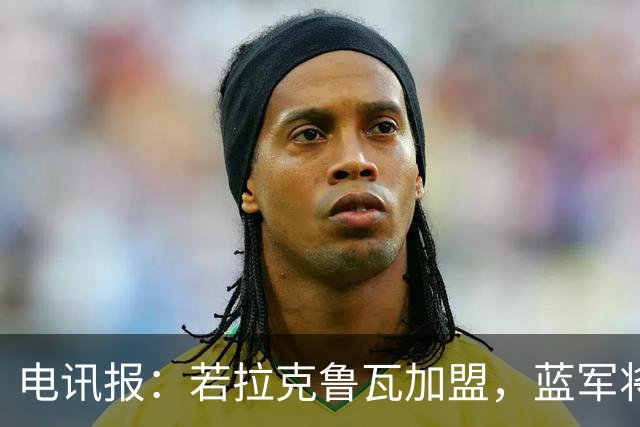 电讯报：若拉克鲁瓦加盟，蓝军将连续五个夏窗支出超过2亿镑