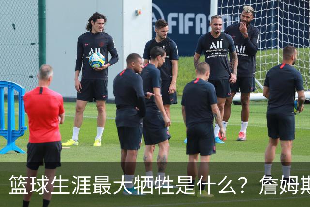 篮球生涯最大牺牲是什么？詹姆斯：无法像普通人一样生活娱乐