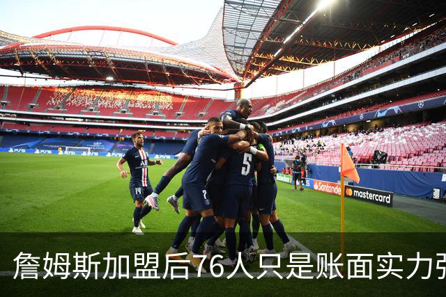 詹姆斯加盟后76人只是账面实力强！若磨合不佳送走恩比德才是答案