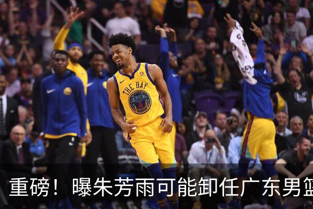 重磅！曝朱芳雨可能卸任广东男篮总经理 任期内曾助队完成3连冠