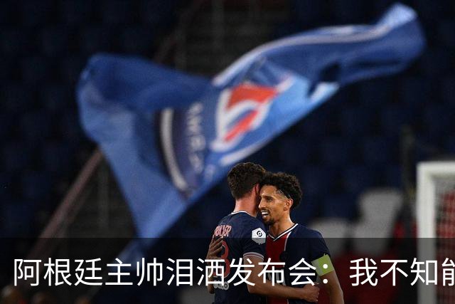阿根廷主帅泪洒发布会：我不知能否再进决赛，39岁的梅西是最好的