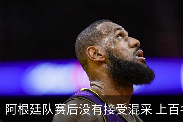 阿根廷队赛后没有接受混采 上百名记者苦等数小时
