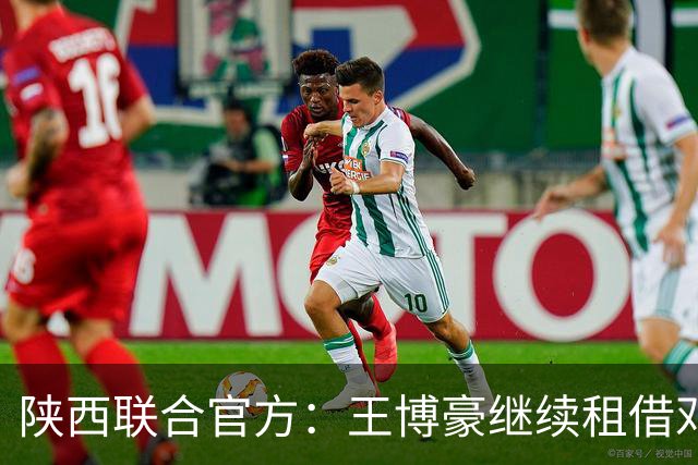 陕西联合官方：王博豪继续租借邓伯什一个赛季，上赛季出战19场
