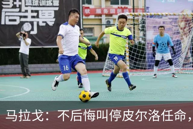 马拉戈：不后悔叫停皮尔洛任命，我认为他不合适