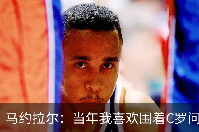 马约拉尔：当年我喜欢围着C罗问各种问题，关注他的一举一动