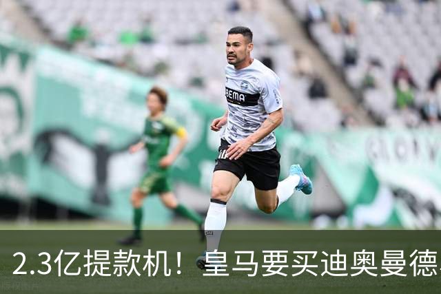2.3亿提款机！皇马要买迪奥曼德、罗德里，全靠这座金矿？